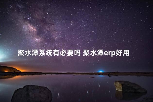 聚水潭系统有必要吗 聚水潭erp好用吗